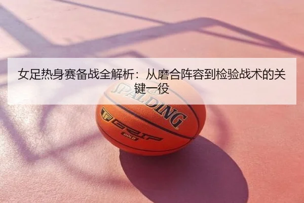女足热身赛备战全解析：从磨合阵容到检验战术的关键一役