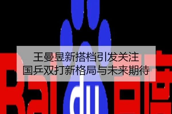 王曼昱新搭档引发关注 国乒双打新格局与未来期待
