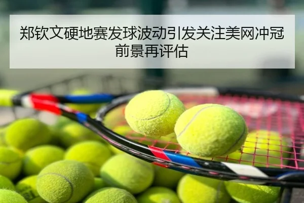 郑钦文硬地赛发球波动引发关注美网冲冠前景再评估