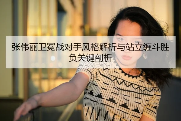 张伟丽卫冕战对手风格解析与站立缠斗胜负关键剖析