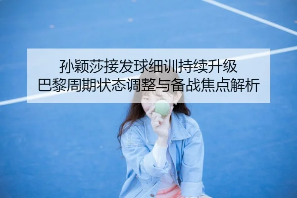 孙颖莎接发球细训持续升级 巴黎周期状态调整与备战焦点解析