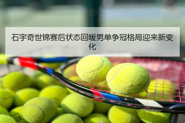 石宇奇世锦赛后状态回暖男单争冠格局迎来新变化