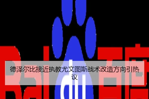 德泽尔比接近执教尤文图斯战术改造方向引热议